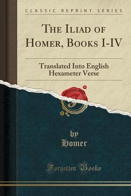 The Iliad of Homer, Books I-IV: Translated Into English Hexameter Verse ...