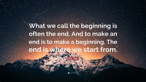 T. S. Eliot Quote: “What we call the beginning is often the end. And to ...