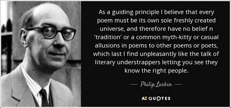 Philip Larkin quote: As a guiding principle I believe that every poem ...