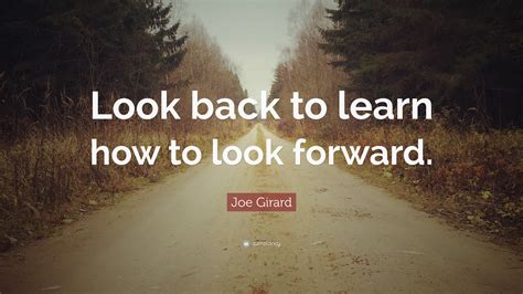 Joe Girard Quote: “Look back to learn how to look forward.”