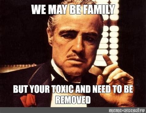 Meme: "WE MAY BE FAMILY BUT YOUR TOXIC AND NEED TO BE REMOVED" - All ...