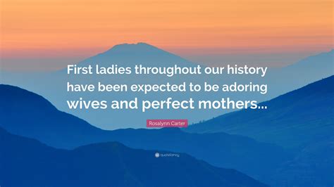 Rosalynn Carter Quote: “First ladies throughout our history have been ...