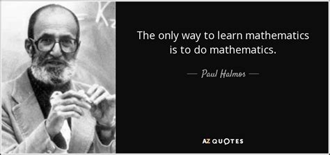 Paul Halmos quote: The only way to learn mathematics is to do mathematics.