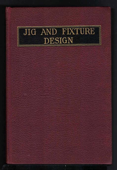 JIG AND FIXTURE DESIGN A Treatise Covering the Principles of Jig and ...