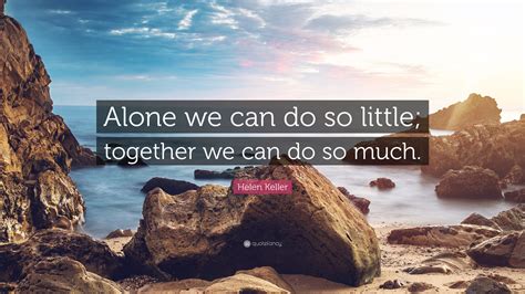 Helen Keller Quote: “Alone we can do so little; together we can do so ...