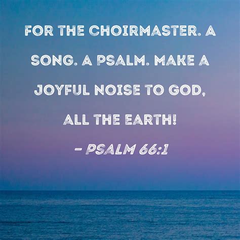 Psalm 66:1 Make a joyful noise to God, all the earth!