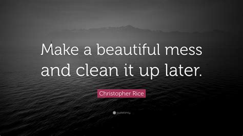 Christopher Rice Quote: “Make a beautiful mess and clean it up later.”