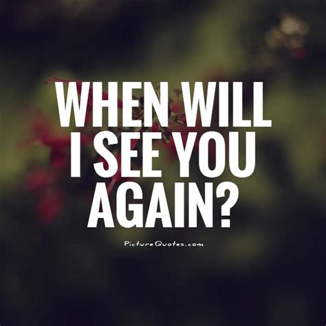 When will I see you again? | Picture Quotes