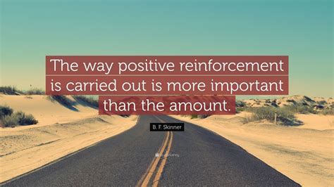 B. F. Skinner Quote: “The way positive reinforcement is carried out is ...