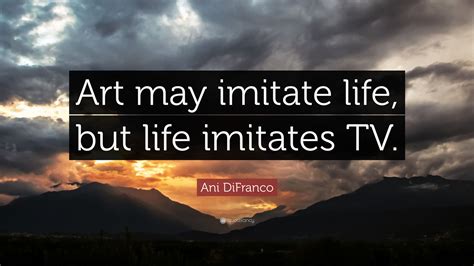 Ani DiFranco Quote: “Art may imitate life, but life imitates TV.”