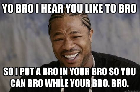 YO BRO I HEAR YOU LIKE TO BRO So I PUT A BRO IN YOUR BRO SO YOU CAN BRO ...