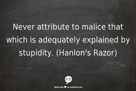 Never attribute to malice that which is adequately explained by ...