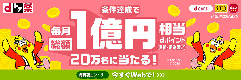 条件達成で毎月総額1億円相当dポイント（期間・用途限定）20万名に当たる！ ※1等10万pt（100名） 今すぐWebで！