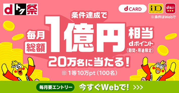 条件達成で毎月総額1億円相当dポイント（期間・用途限定）20万名に当たる！ ※1等10万pt（100名） 今すぐWebで！