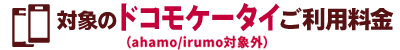 対象のドコモケータイご利用料金（ahamo／irumo対象外）