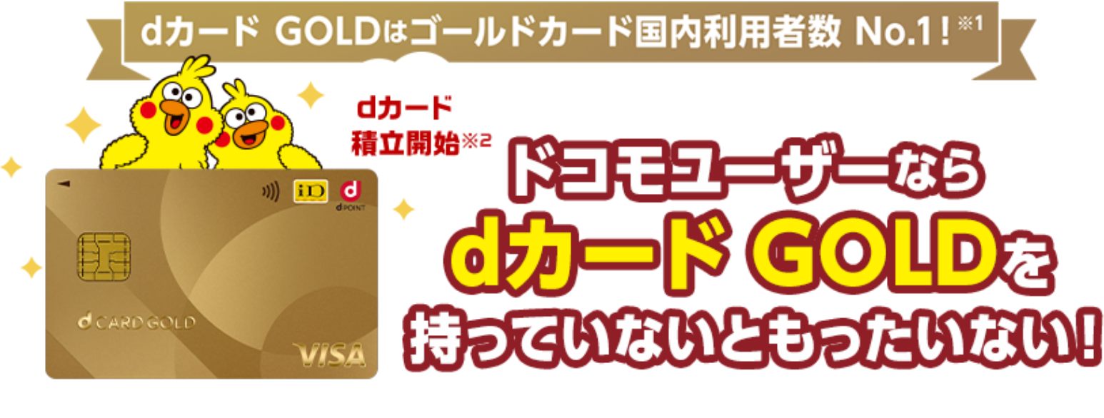 dカード GOLDはゴールドカード国内利用者数 No.1！ ※1 dカード積立開始※2 ドコモユーザーならdカードGOLDを持っていないともったいない！ 年会費：11,000円(税込)・入会審査あり