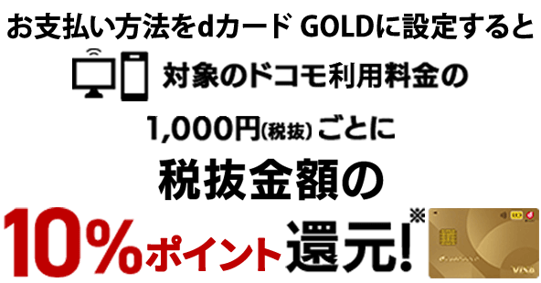 お支払い方法をdカード GOLDに設定すると対象のドコモ利用料金の1,000円（税抜）ごとに税抜金額の10％ポイント還元※