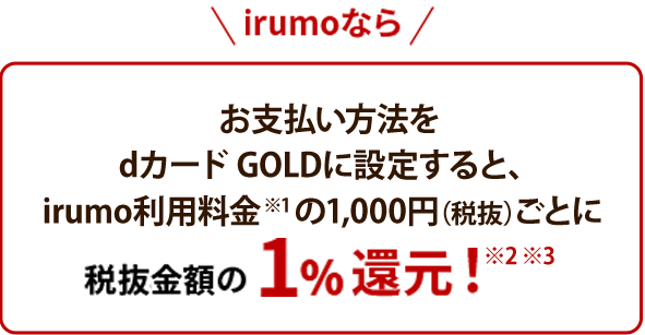 irumoなら お支払方法をカードGOLDに設定すると、irumo利用料金※1 の1,000円（税抜）ごとに税抜金額の1%還元！※2※3