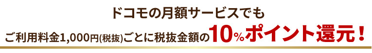 ドコモの月額サービスでもご利用料金1,000円(税抜)ごとに税抜金額の10%ポイント還元！（ahamoをご契約の方はドコモ光のみ対象です）