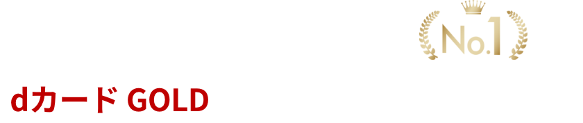 ゴールドカード保有者数 No.1 *1 dカード GOLDは「おトクな理由」がたくさん！