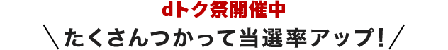 dトク祭開催中 たくさんつかって当選率アップ！