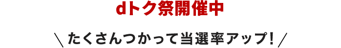 dトク祭開催中 たくさんつかって当選率アップ！