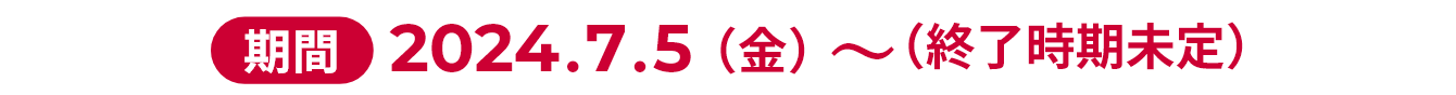 期間 2024.7.5(金)~(終了時期未定)