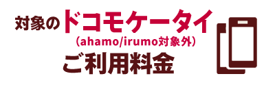 対象のドコモケータイご利用料金（ahamo／irumo対象外）