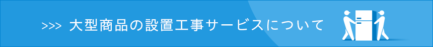 大型商品の設置工事サービスについて