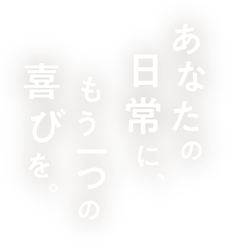 あなたの日常に、もう一つの喜びを。