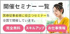 開催セミナー一覧 メディカル・コンシェルジュでは、医療従事者様に役立つセミナーを全国で開催しています。完全無料・スキルアップ・お仕事情報