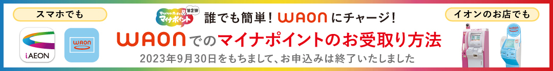 誰でも簡単！WAONにチャージ！WAONでのマイナポイントのお受取り方法 2023年9月30日をもちまして、お申込みは終了いたしました。