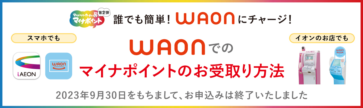 誰でも簡単！WAONにチャージ！WAONでのマイナポイントのお受取り方法 2023年9月30日をもちまして、お申込みは終了いたしました。