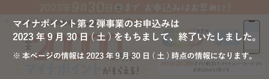 マイナポイント第2弾事業のお申込みは2023年9月30日(土)をもちまして終了いたしました。※本ページの情報は9月30日(土)時点の情報になります。