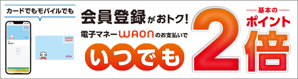 会員登録限定！電子マネーWAONのお支払いでいつでもポイント基本の2倍！