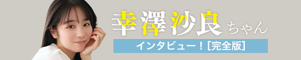 幸澤沙良ちゃんインタビュー！　[完全版]