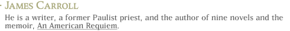 James Carroll: He is a writer, a former Paulist priest, and the author of nine novels and the memoir, An American Requiem.