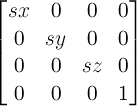 \begin{bmatrix} sx & 0 & 0 & 0 \\ 0 & sy & 0 & 0 \\ 0 & 0 & sz & 0 \\ 0 & 0 & 0 & 1 \end{bmatrix}