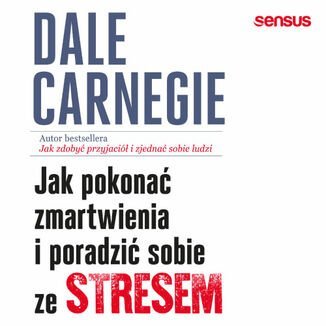 Jak pokonać zmartwienia i poradzić sobie ze stresem Carnegie Dale